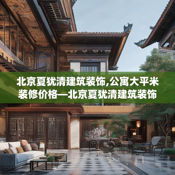 北京夏犹清建筑装饰,公寓大平米装修价格—北京夏犹清建筑装饰434.a310b311c314fgy.32176667