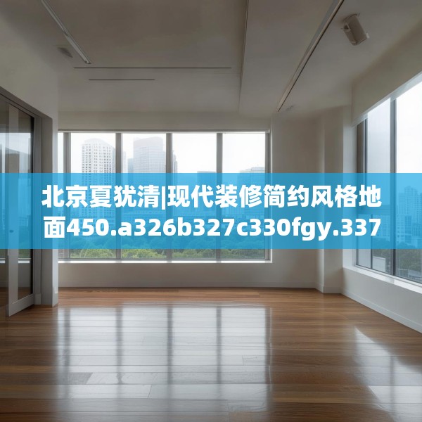 北京夏犹清|现代装修简约风格地面450.a326b327c330fgy.337nbn