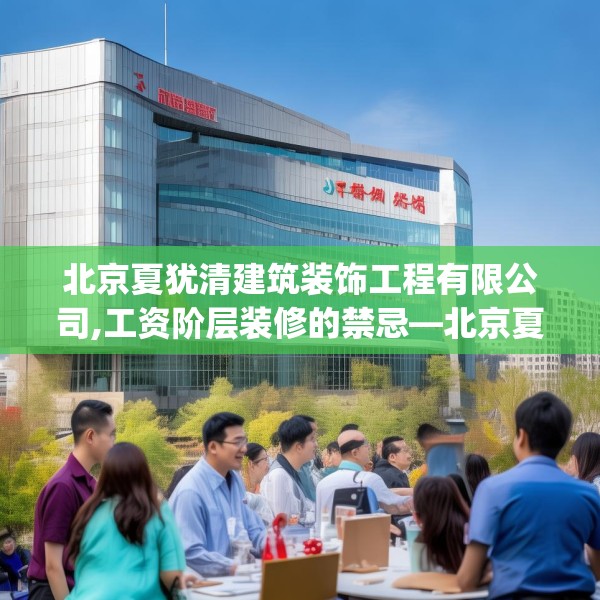 北京夏犹清建筑装饰工程有限公司,工资阶层装修的禁忌—北京夏犹清建筑装饰工程有限公司135.a11b12c15fgy.22fghfd