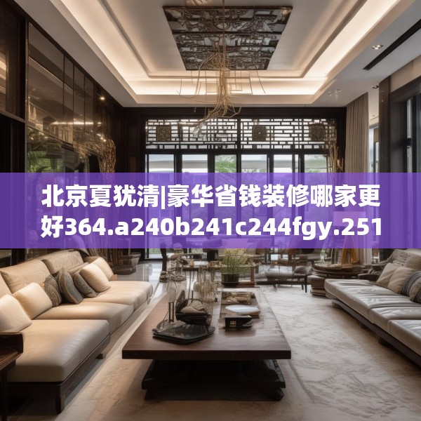 北京夏犹清|豪华省钱装修哪家更好364.a240b241c244fgy.251htyj