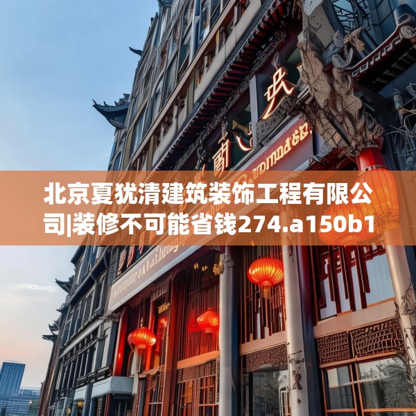 北京夏犹清建筑装饰工程有限公司|装修不可能省钱274.a150b151c154fgy.161htyj