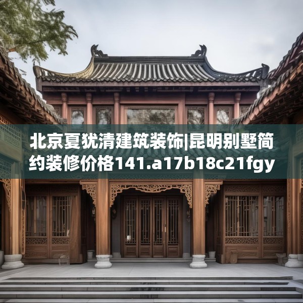 北京夏犹清建筑装饰|昆明别墅简约装修价格141.a17b18c21fgy.28fhsg