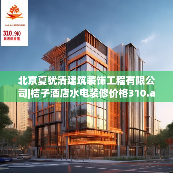 北京夏犹清建筑装饰工程有限公司|桔子酒店水电装修价格310.a186b187c190fgy.197htyj