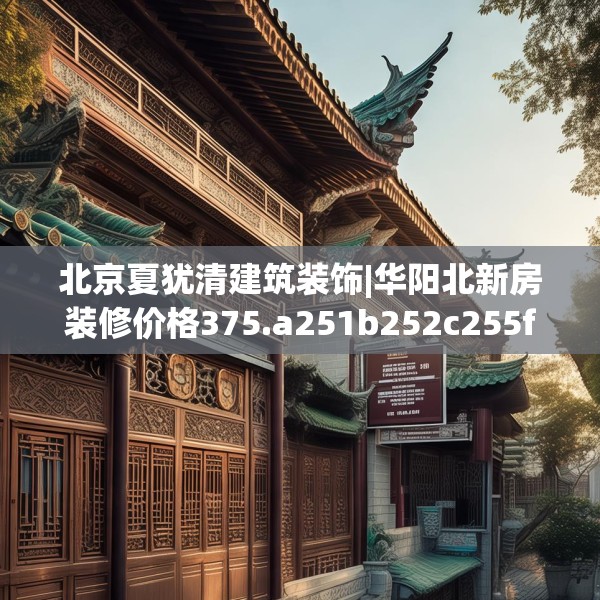 北京夏犹清建筑装饰|华阳北新房装修价格375.a251b252c255fgy.262fhsg