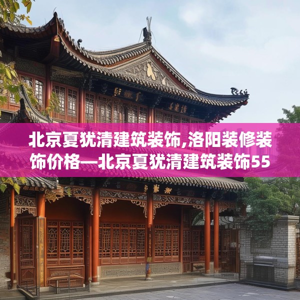 北京夏犹清建筑装饰,洛阳装修装饰价格—北京夏犹清建筑装饰558.a434b435c438fgy.445nbn