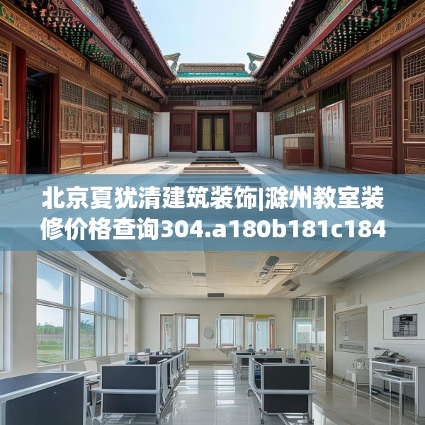 北京夏犹清建筑装饰|滁州教室装修价格查询304.a180b181c184fgy.191dewqe