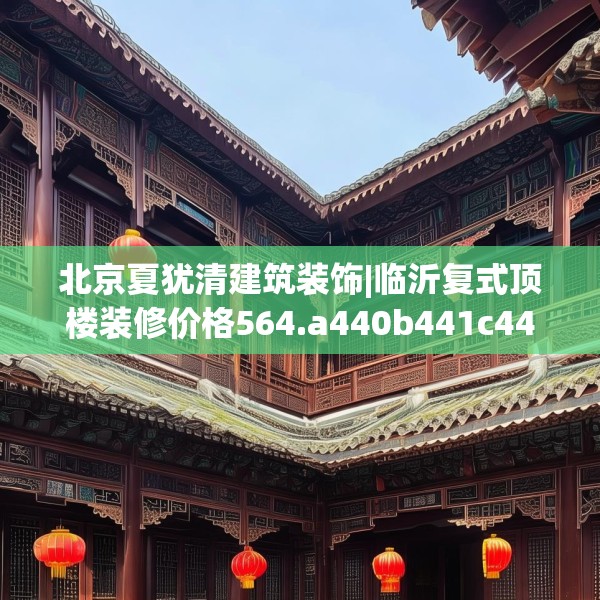 北京夏犹清建筑装饰|临沂复式顶楼装修价格564.a440b441c444fgy.451dsfds