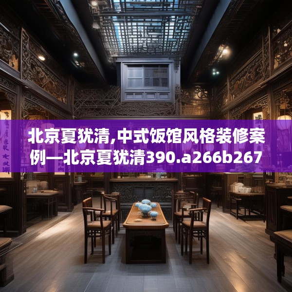 北京夏犹清,中式饭馆风格装修案例—北京夏犹清390.a266b267c270fgy.277lkjl