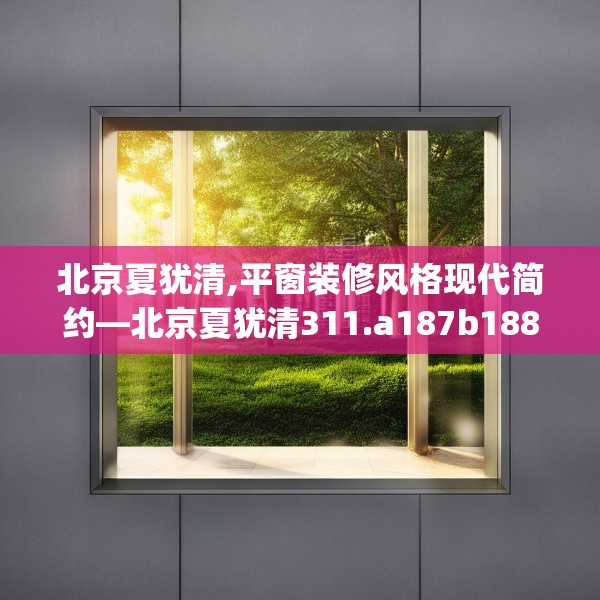 北京夏犹清,平窗装修风格现代简约—北京夏犹清311.a187b188c191fgy.198fds