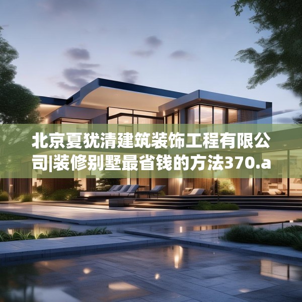 北京夏犹清建筑装饰工程有限公司|装修别墅最省钱的方法370.a246b247c250fgy.257sdA