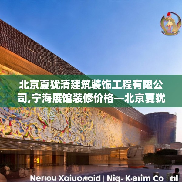 北京夏犹清建筑装饰工程有限公司,宁海展馆装修价格—北京夏犹清建筑装饰工程有限公司229.a105b106c109fgy.116poiy