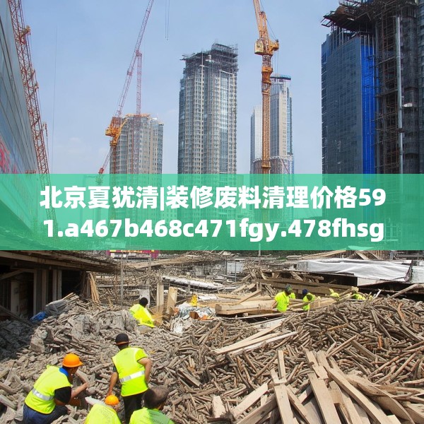 北京夏犹清|装修废料清理价格591.a467b468c471fgy.478fhsg