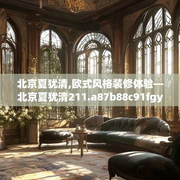 北京夏犹清,欧式风格装修体验—北京夏犹清211.a87b88c91fgy.98poiy