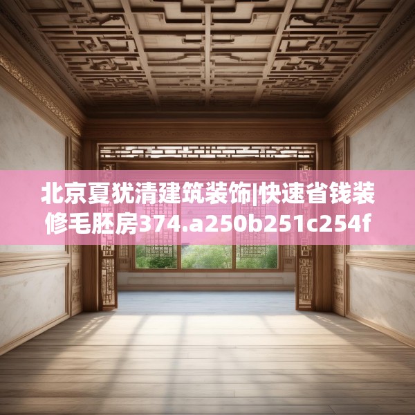 北京夏犹清建筑装饰|快速省钱装修毛胚房374.a250b251c254fgy.261xczxv