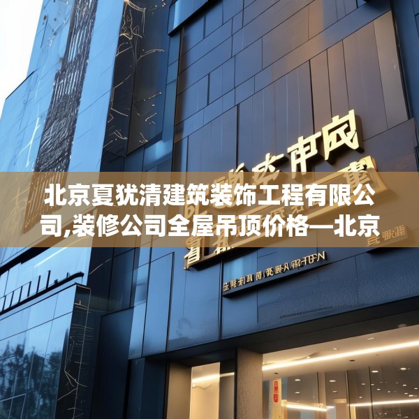 北京夏犹清建筑装饰工程有限公司,装修公司全屋吊顶价格—北京夏犹清建筑装饰工程有限公司497.a373b374c377fgy.384cvcx