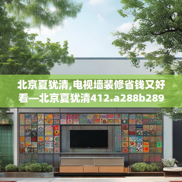 北京夏犹清,电视墙装修省钱又好看—北京夏犹清412.a288b289c292fgy.299dewqe
