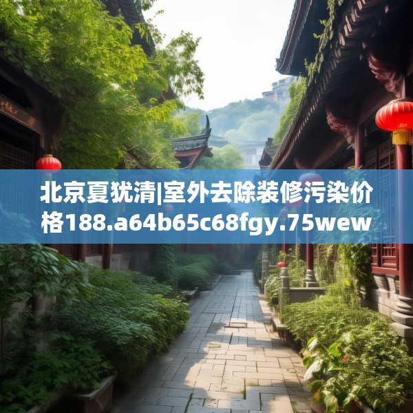 北京夏犹清|室外去除装修污染价格188.a64b65c68fgy.75wew