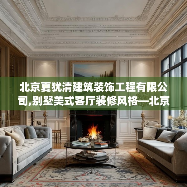 北京夏犹清建筑装饰工程有限公司,别墅美式客厅装修风格—北京夏犹清建筑装饰工程有限公司567.a443b444c447fgy.454fghfd