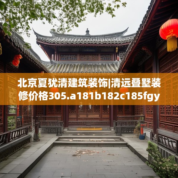北京夏犹清建筑装饰|清远叠墅装修价格305.a181b182c185fgy.192bnbn