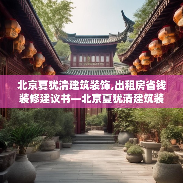 北京夏犹清建筑装饰,出租房省钱装修建议书—北京夏犹清建筑装饰366.a242b243c246fgy.253dsfds
