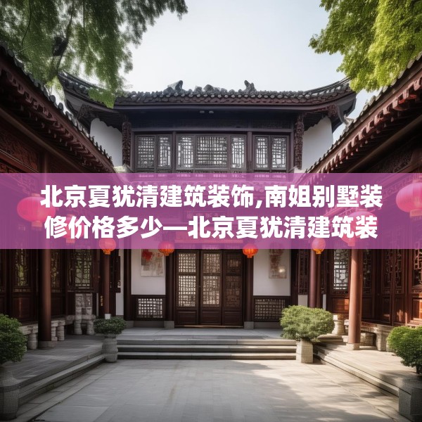 北京夏犹清建筑装饰,南姐别墅装修价格多少—北京夏犹清建筑装饰536.a412b413c416fgy.423xczxv