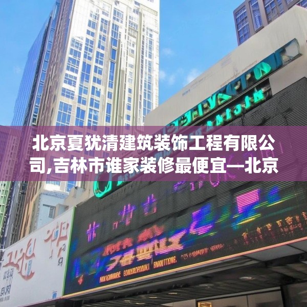 北京夏犹清建筑装饰工程有限公司,吉林市谁家装修最便宜—北京夏犹清建筑装饰工程有限公司554.a430b431c434fgy.441xczxv