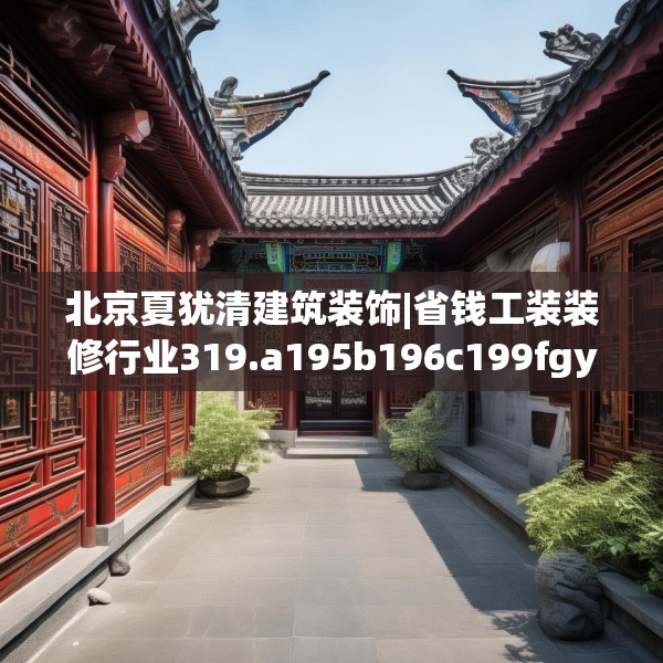 北京夏犹清建筑装饰|省钱工装装修行业319.a195b196c199fgy.206poiy