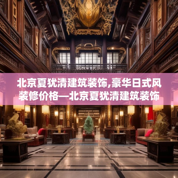 北京夏犹清建筑装饰,豪华日式风装修价格—北京夏犹清建筑装饰441.a317b318c321fgy.328fghfd