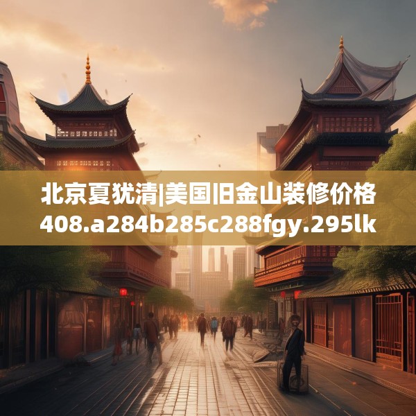 北京夏犹清|美国旧金山装修价格408.a284b285c288fgy.295lkjl