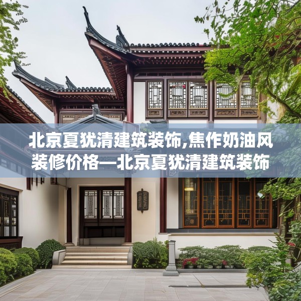 北京夏犹清建筑装饰,焦作奶油风装修价格—北京夏犹清建筑装饰327.a203b204c207fgy.214uyk