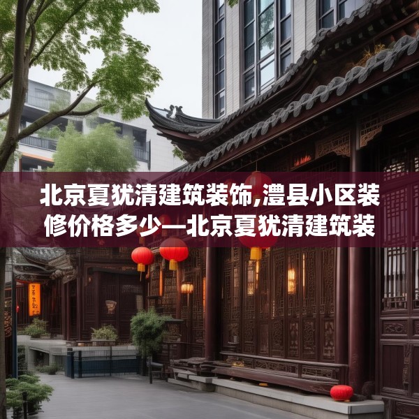 北京夏犹清建筑装饰,澧县小区装修价格多少—北京夏犹清建筑装饰167.a43b44c47fgy.54fds
