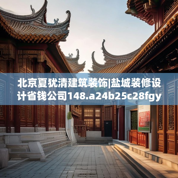 北京夏犹清建筑装饰|盐城装修设计省钱公司148.a24b25c28fgy.35htyj