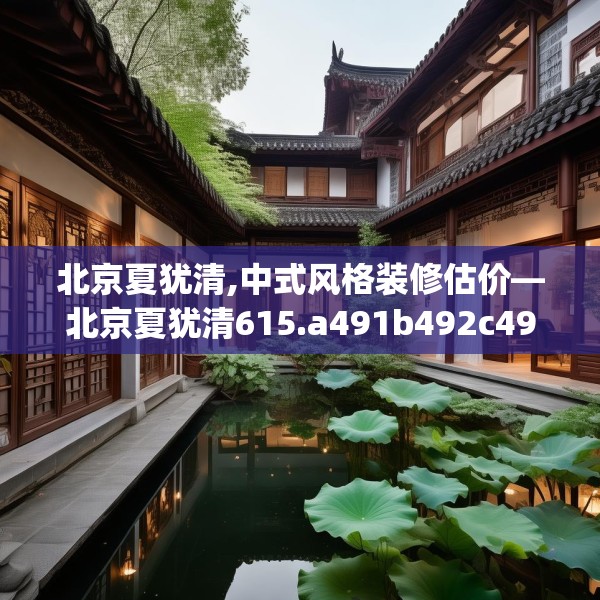 北京夏犹清,中式风格装修估价—北京夏犹清615.a491b492c495fgy.502uyk