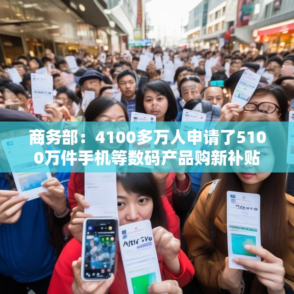 商务部：4100多万人申请了5100万件手机等数码产品购新补贴