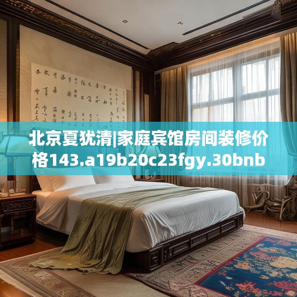 北京夏犹清|家庭宾馆房间装修价格143.a19b20c23fgy.30bnbn