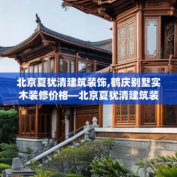 北京夏犹清建筑装饰,鹤庆别墅实木装修价格—北京夏犹清建筑装饰328.a204b205c208fgy.215htyj