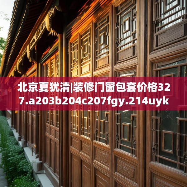北京夏犹清|装修门窗包套价格327.a203b204c207fgy.214uyk
