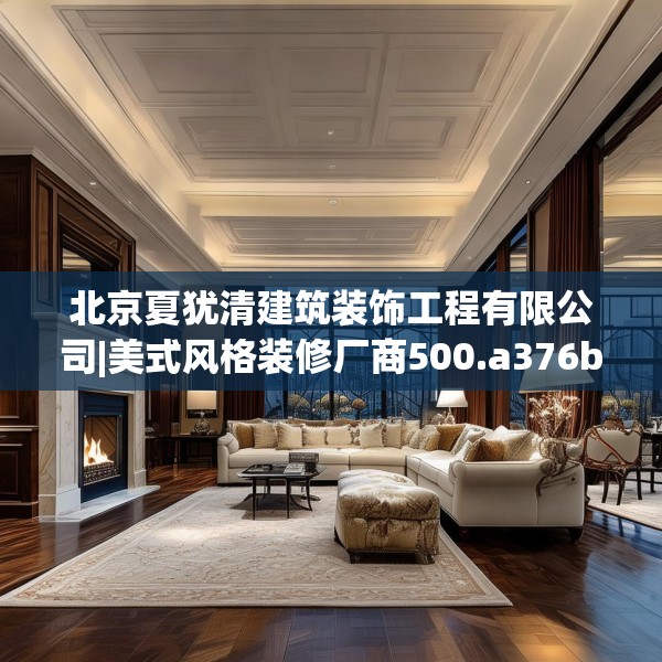 北京夏犹清建筑装饰工程有限公司|美式风格装修厂商500.a376b377c380fgy.387xczxv