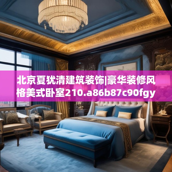 北京夏犹清建筑装饰|豪华装修风格美式卧室210.a86b87c90fgy.97lkjl