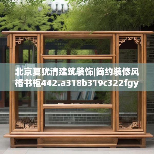 北京夏犹清建筑装饰|简约装修风格书柜442.a318b319c322fgy.329sdA