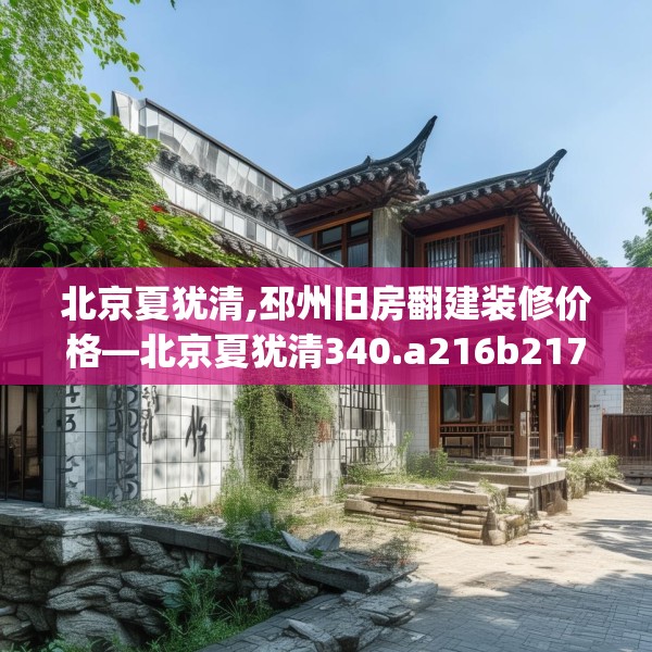 北京夏犹清,邳州旧房翻建装修价格—北京夏犹清340.a216b217c220fgy.227dewqe