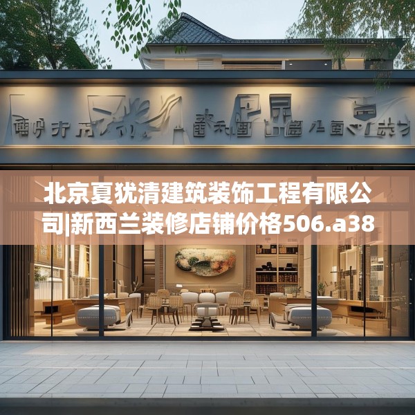 北京夏犹清建筑装饰工程有限公司|新西兰装修店铺价格506.a382b383c386fgy.39376663