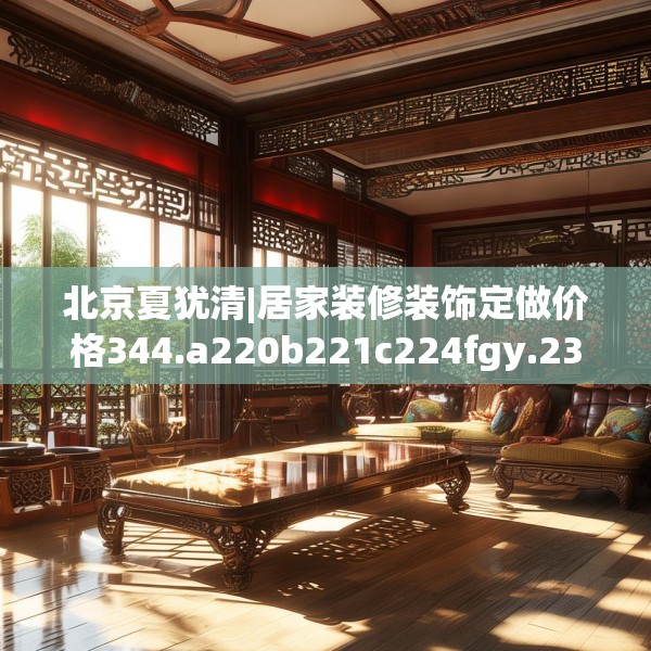 北京夏犹清|居家装修装饰定做价格344.a220b221c224fgy.23176672