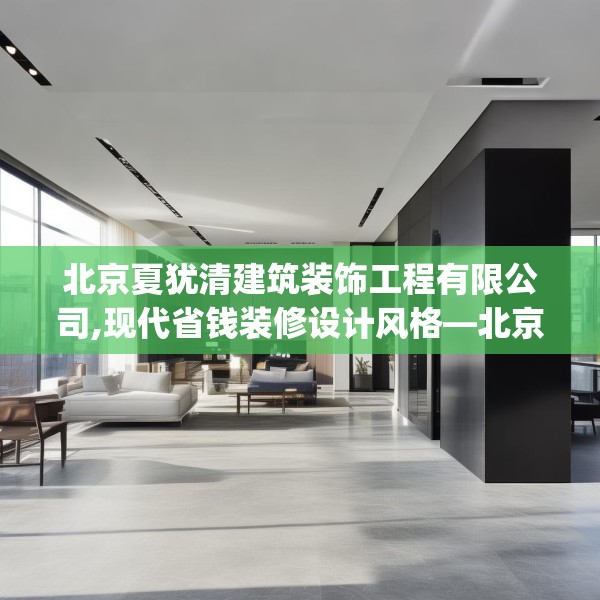 北京夏犹清建筑装饰工程有限公司,现代省钱装修设计风格—北京夏犹清建筑装饰工程有限公司330.a206b207c210fgy.217dsfds