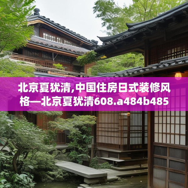 北京夏犹清,中国住房日式装修风格—北京夏犹清608.a484b485c488fgy.495xczxv