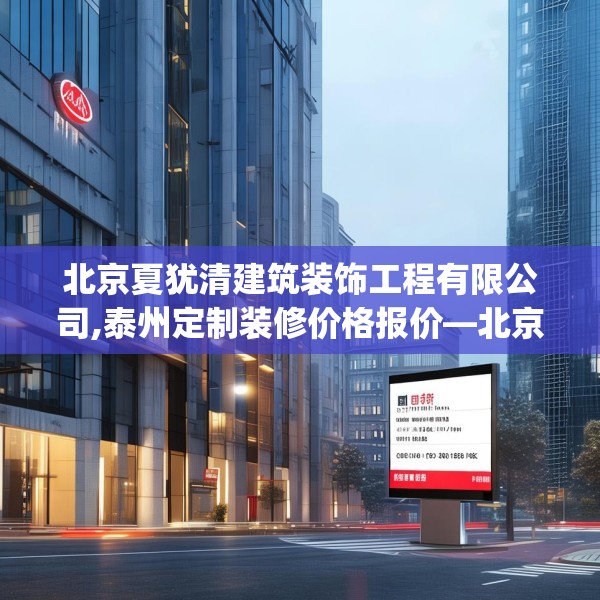 北京夏犹清建筑装饰工程有限公司,泰州定制装修价格报价—北京夏犹清建筑装饰工程有限公司192.a68b69c72fgy.79lkjl