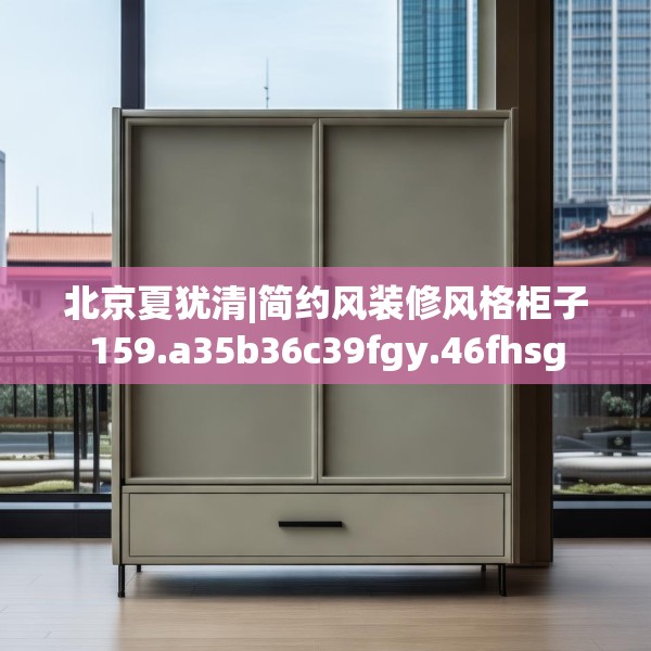 北京夏犹清|简约风装修风格柜子159.a35b36c39fgy.46fhsg