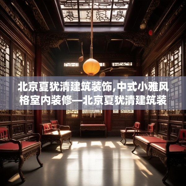 北京夏犹清建筑装饰,中式小雅风格室内装修—北京夏犹清建筑装饰232.a108b109c112fgy.119dewqe