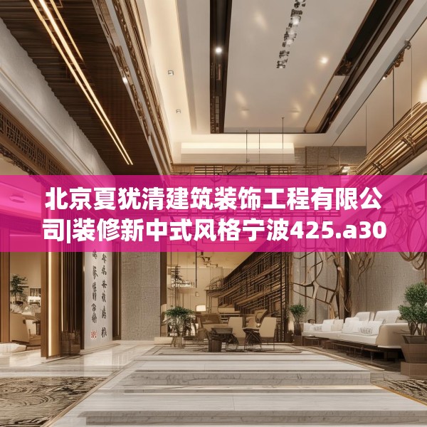 北京夏犹清建筑装饰工程有限公司|装修新中式风格宁波425.a301b302c305fgy.312cvcx