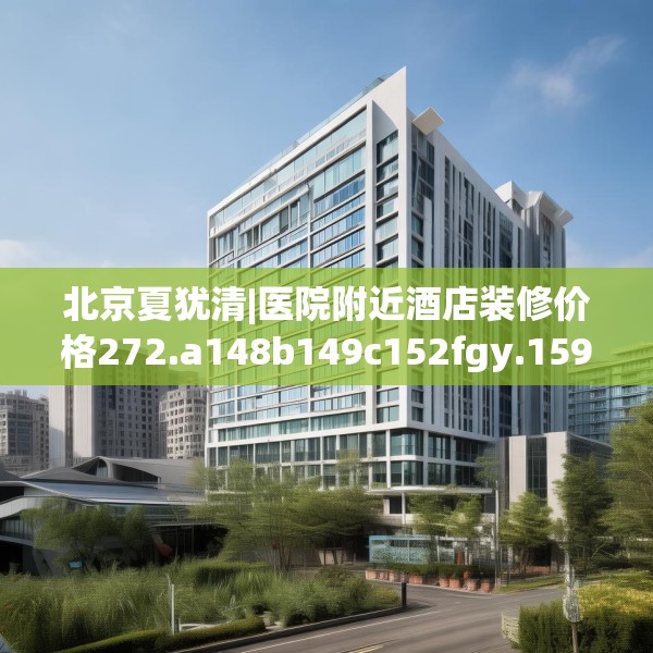 北京夏犹清|医院附近酒店装修价格272.a148b149c152fgy.15976676